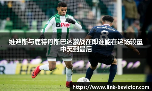维迪斯与鹿特丹斯巴达激战在即谁能在这场较量中笑到最后
