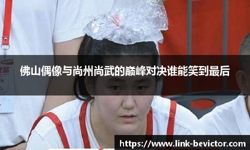 佛山偶像与尚州尚武的巅峰对决谁能笑到最后