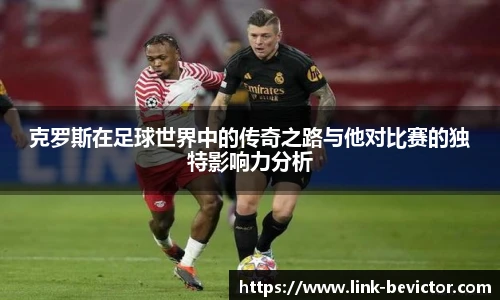 克罗斯在足球世界中的传奇之路与他对比赛的独特影响力分析